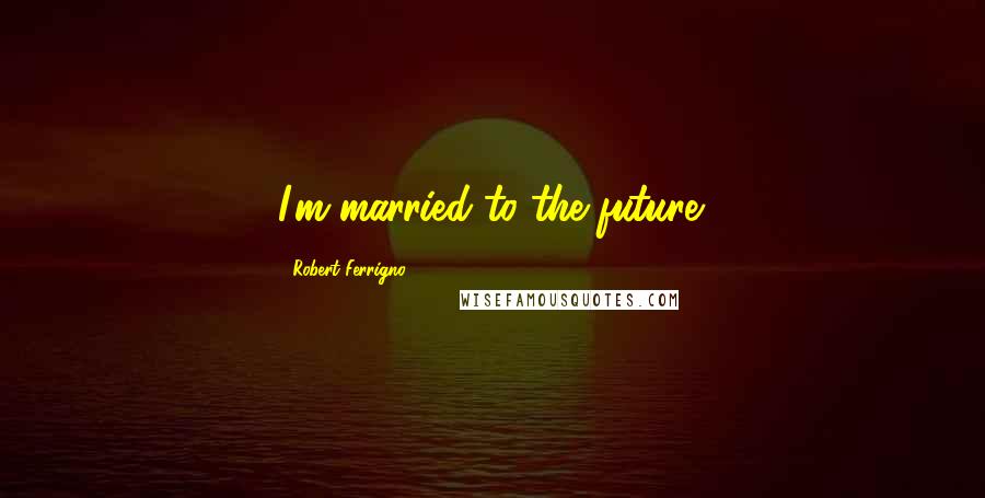 Robert Ferrigno Quotes: I'm married to the future.