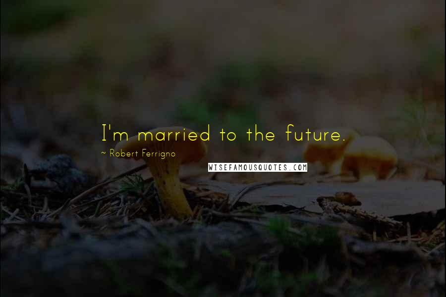 Robert Ferrigno Quotes: I'm married to the future.
