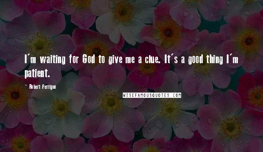 Robert Ferrigno Quotes: I'm waiting for God to give me a clue. It's a good thing I'm patient.