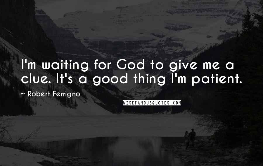 Robert Ferrigno Quotes: I'm waiting for God to give me a clue. It's a good thing I'm patient.