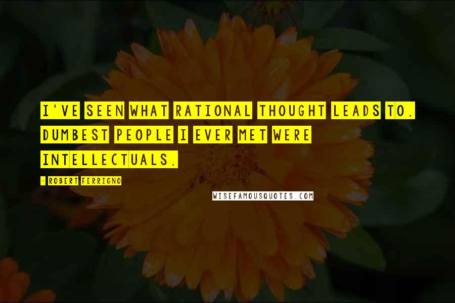 Robert Ferrigno Quotes: I've seen what rational thought leads to. Dumbest people I ever met were intellectuals.