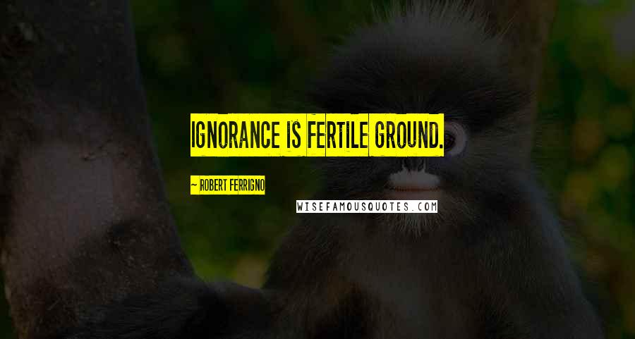 Robert Ferrigno Quotes: Ignorance is fertile ground.