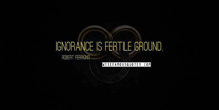 Robert Ferrigno Quotes: Ignorance is fertile ground.
