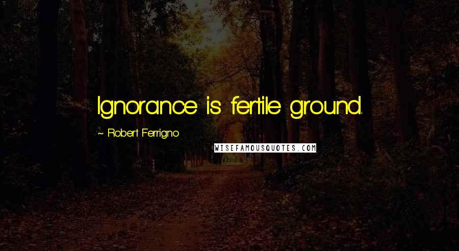 Robert Ferrigno Quotes: Ignorance is fertile ground.