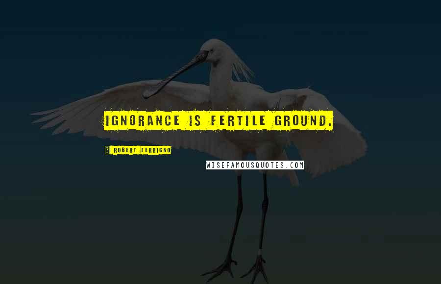 Robert Ferrigno Quotes: Ignorance is fertile ground.