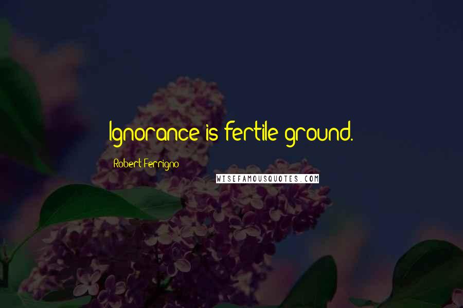 Robert Ferrigno Quotes: Ignorance is fertile ground.