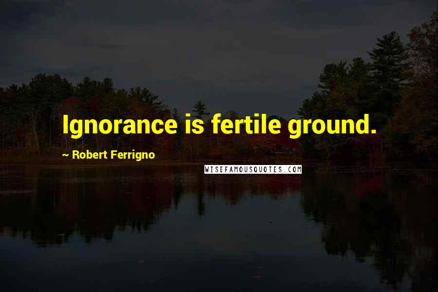 Robert Ferrigno Quotes: Ignorance is fertile ground.