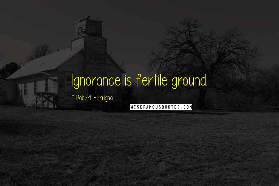 Robert Ferrigno Quotes: Ignorance is fertile ground.