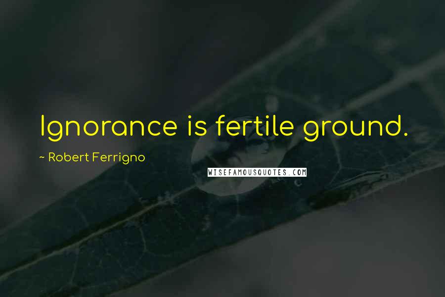 Robert Ferrigno Quotes: Ignorance is fertile ground.