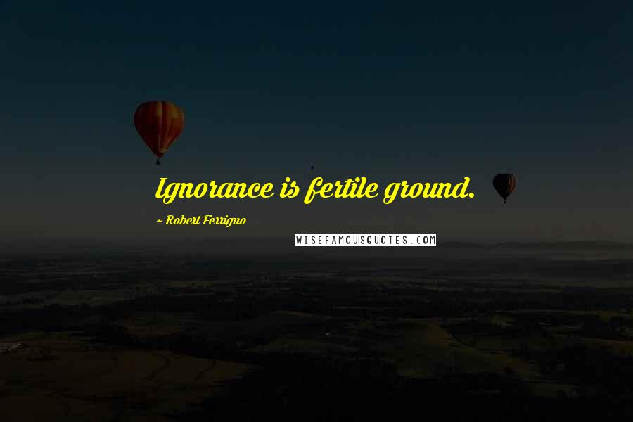 Robert Ferrigno Quotes: Ignorance is fertile ground.