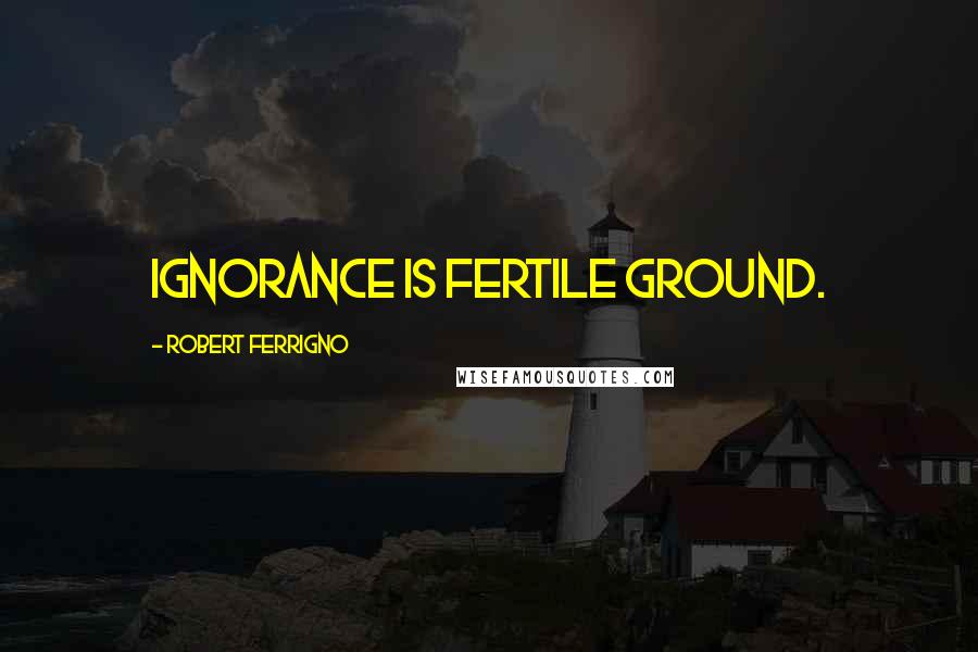 Robert Ferrigno Quotes: Ignorance is fertile ground.