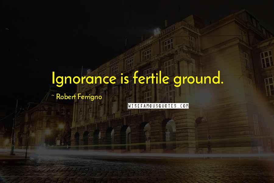 Robert Ferrigno Quotes: Ignorance is fertile ground.