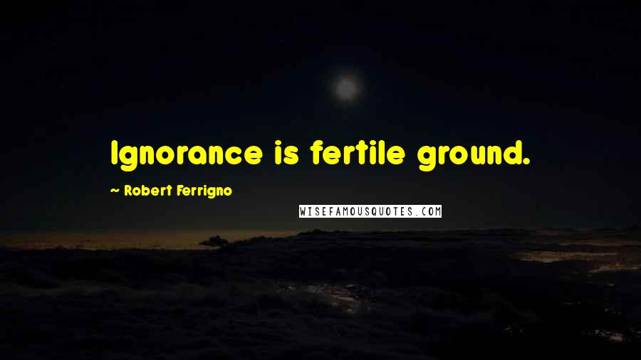 Robert Ferrigno Quotes: Ignorance is fertile ground.