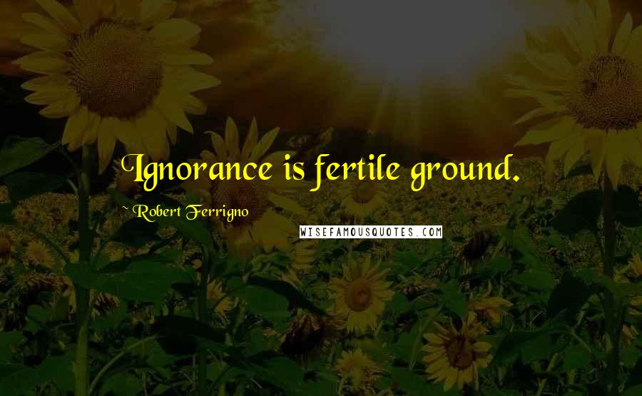Robert Ferrigno Quotes: Ignorance is fertile ground.