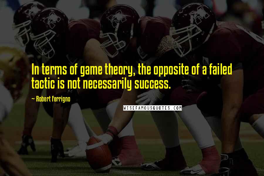 Robert Ferrigno Quotes: In terms of game theory, the opposite of a failed tactic is not necessarily success.