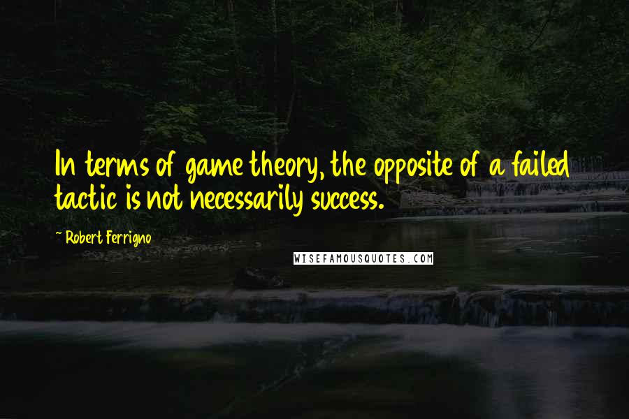 Robert Ferrigno Quotes: In terms of game theory, the opposite of a failed tactic is not necessarily success.