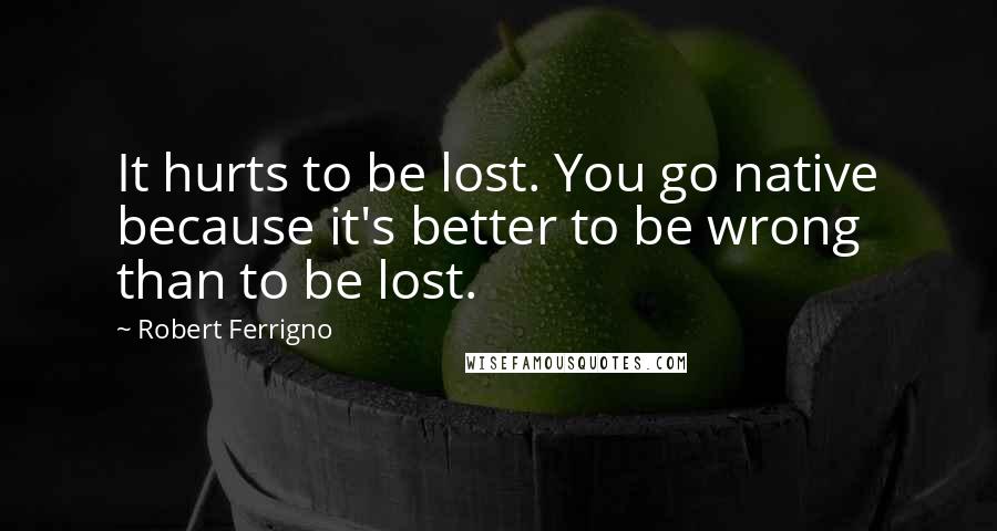 Robert Ferrigno Quotes: It hurts to be lost. You go native because it's better to be wrong than to be lost.