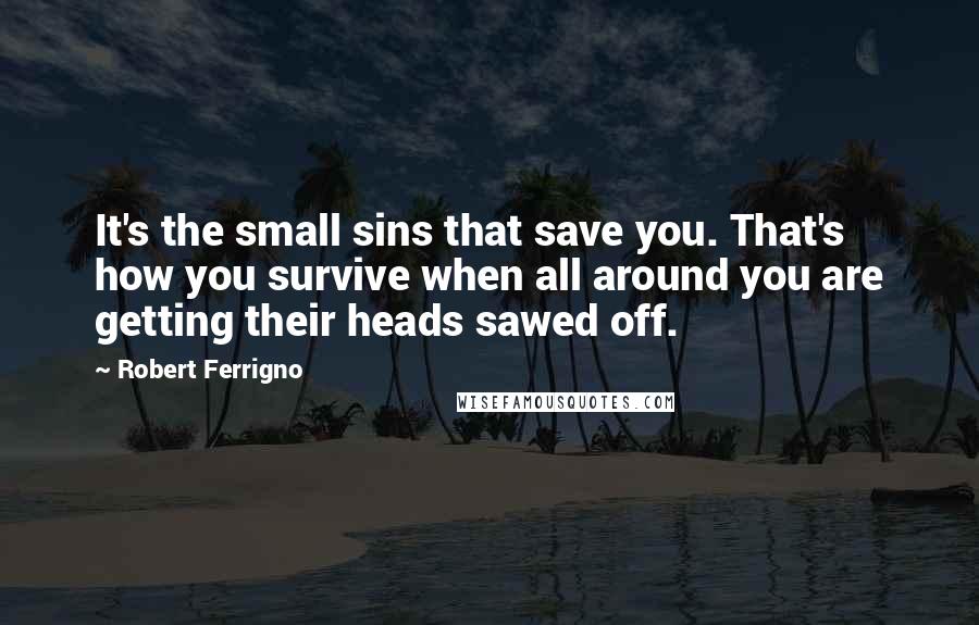 Robert Ferrigno Quotes: It's the small sins that save you. That's how you survive when all around you are getting their heads sawed off.