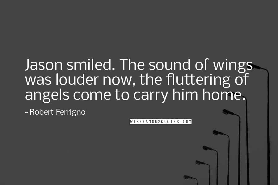 Robert Ferrigno Quotes: Jason smiled. The sound of wings was louder now, the fluttering of angels come to carry him home.