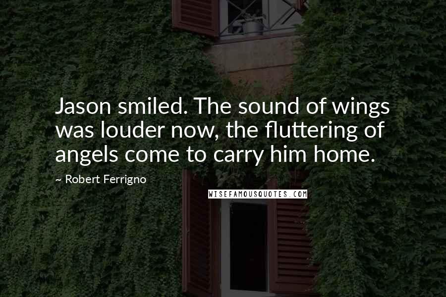 Robert Ferrigno Quotes: Jason smiled. The sound of wings was louder now, the fluttering of angels come to carry him home.