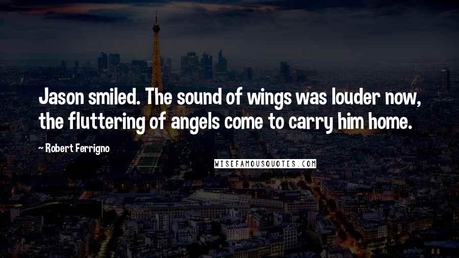 Robert Ferrigno Quotes: Jason smiled. The sound of wings was louder now, the fluttering of angels come to carry him home.