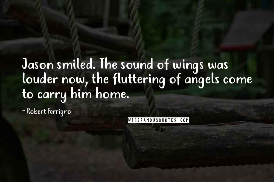 Robert Ferrigno Quotes: Jason smiled. The sound of wings was louder now, the fluttering of angels come to carry him home.