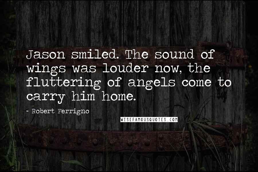 Robert Ferrigno Quotes: Jason smiled. The sound of wings was louder now, the fluttering of angels come to carry him home.