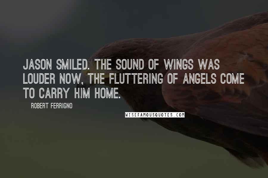 Robert Ferrigno Quotes: Jason smiled. The sound of wings was louder now, the fluttering of angels come to carry him home.