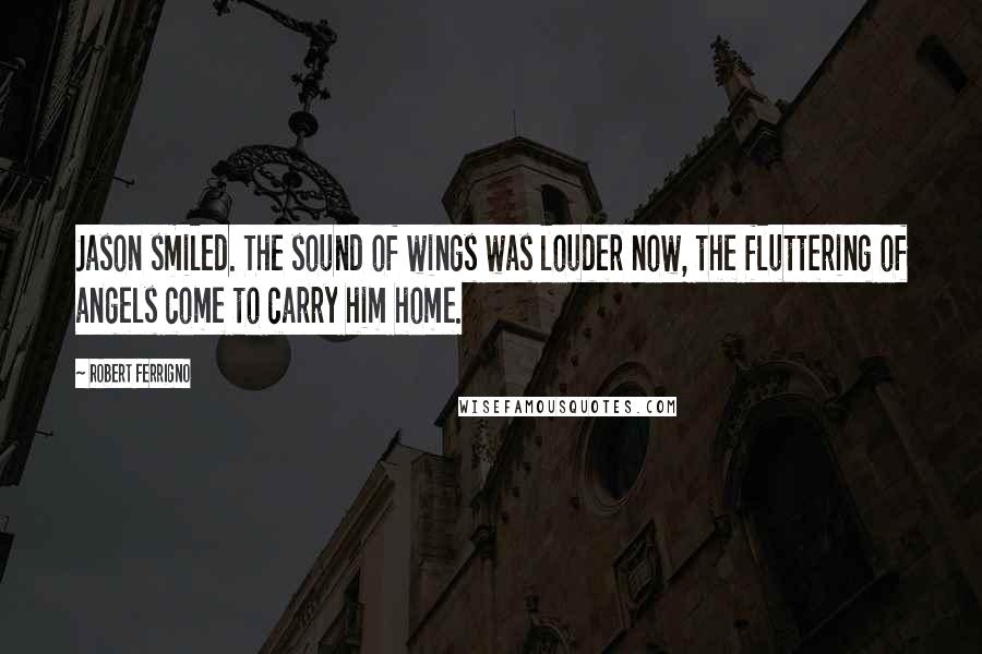 Robert Ferrigno Quotes: Jason smiled. The sound of wings was louder now, the fluttering of angels come to carry him home.