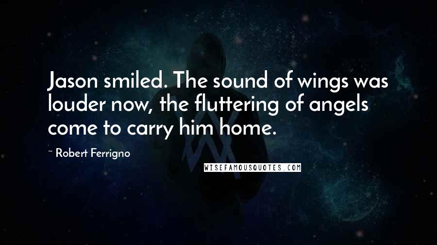 Robert Ferrigno Quotes: Jason smiled. The sound of wings was louder now, the fluttering of angels come to carry him home.