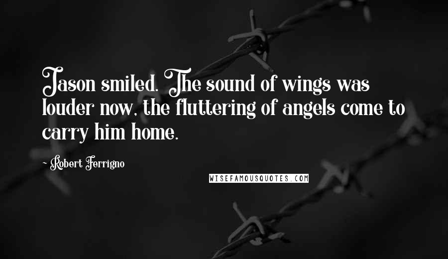 Robert Ferrigno Quotes: Jason smiled. The sound of wings was louder now, the fluttering of angels come to carry him home.