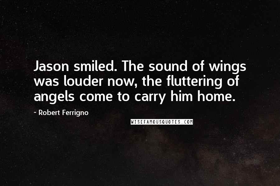 Robert Ferrigno Quotes: Jason smiled. The sound of wings was louder now, the fluttering of angels come to carry him home.