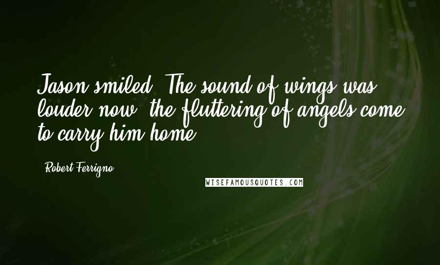 Robert Ferrigno Quotes: Jason smiled. The sound of wings was louder now, the fluttering of angels come to carry him home.