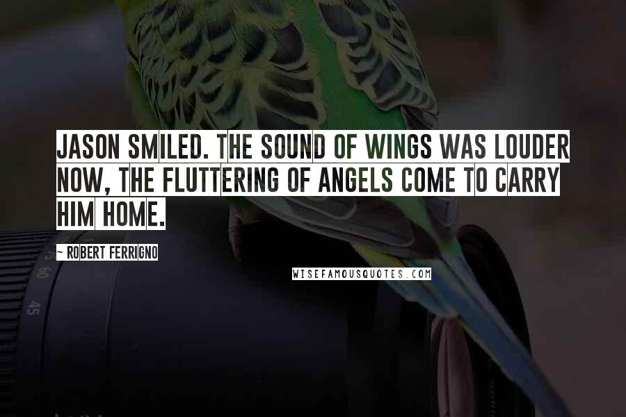 Robert Ferrigno Quotes: Jason smiled. The sound of wings was louder now, the fluttering of angels come to carry him home.