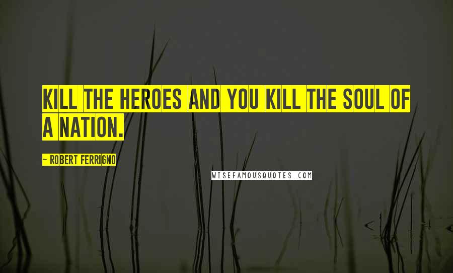 Robert Ferrigno Quotes: Kill the heroes and you kill the soul of a nation.