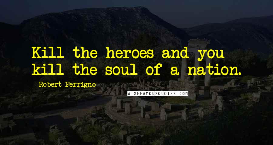 Robert Ferrigno Quotes: Kill the heroes and you kill the soul of a nation.