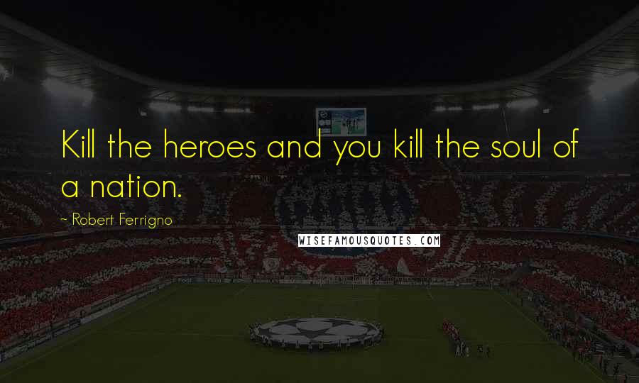 Robert Ferrigno Quotes: Kill the heroes and you kill the soul of a nation.