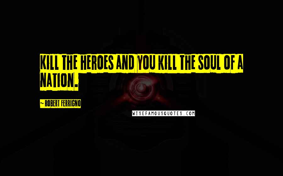 Robert Ferrigno Quotes: Kill the heroes and you kill the soul of a nation.