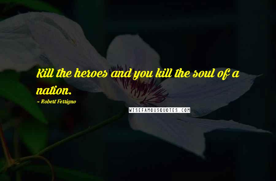 Robert Ferrigno Quotes: Kill the heroes and you kill the soul of a nation.