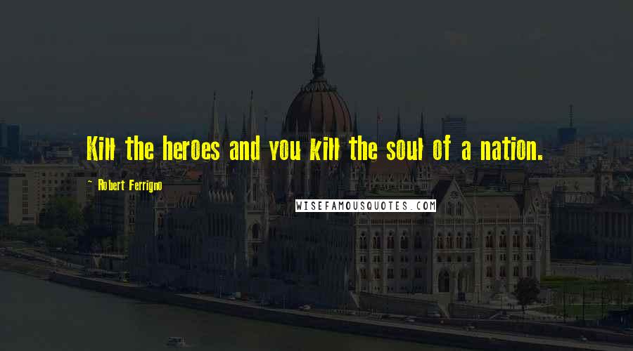 Robert Ferrigno Quotes: Kill the heroes and you kill the soul of a nation.