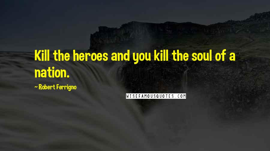 Robert Ferrigno Quotes: Kill the heroes and you kill the soul of a nation.