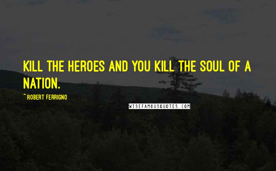 Robert Ferrigno Quotes: Kill the heroes and you kill the soul of a nation.