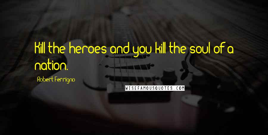 Robert Ferrigno Quotes: Kill the heroes and you kill the soul of a nation.