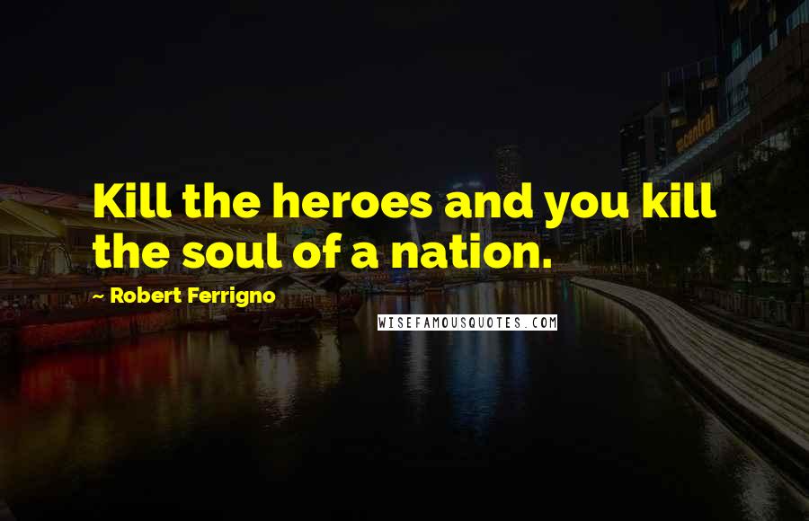 Robert Ferrigno Quotes: Kill the heroes and you kill the soul of a nation.