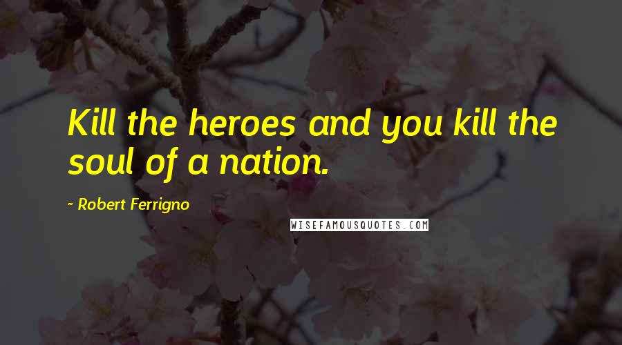 Robert Ferrigno Quotes: Kill the heroes and you kill the soul of a nation.