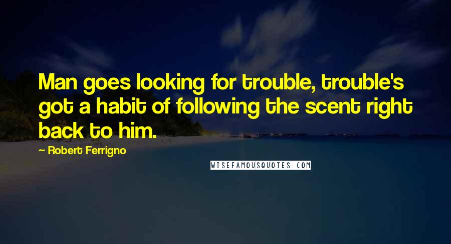 Robert Ferrigno Quotes: Man goes looking for trouble, trouble's got a habit of following the scent right back to him.