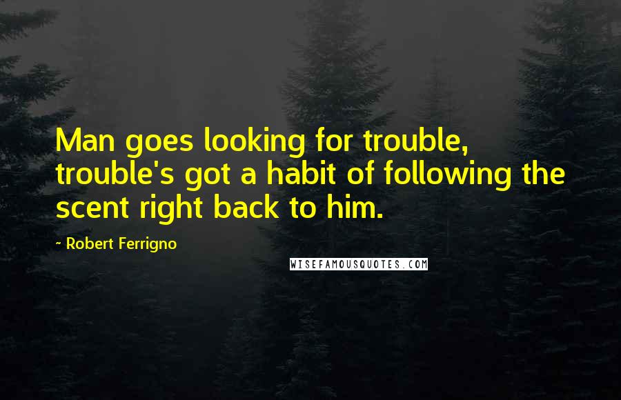 Robert Ferrigno Quotes: Man goes looking for trouble, trouble's got a habit of following the scent right back to him.