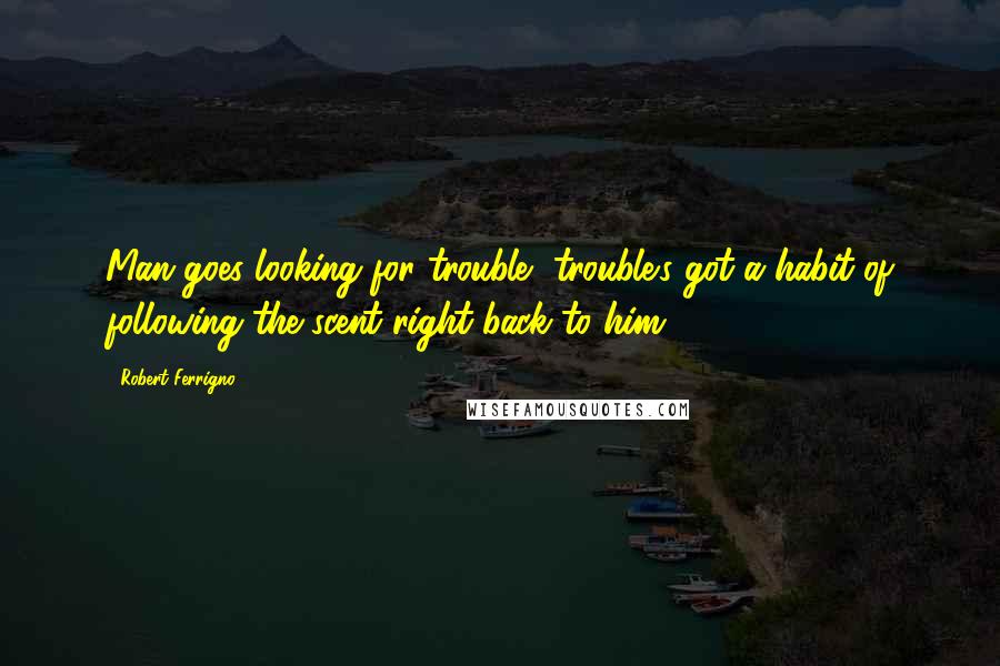 Robert Ferrigno Quotes: Man goes looking for trouble, trouble's got a habit of following the scent right back to him.