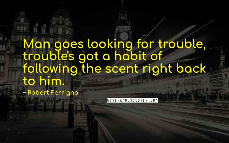 Robert Ferrigno Quotes: Man goes looking for trouble, trouble's got a habit of following the scent right back to him.