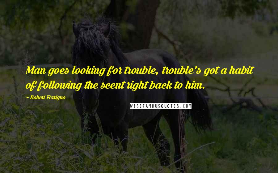 Robert Ferrigno Quotes: Man goes looking for trouble, trouble's got a habit of following the scent right back to him.